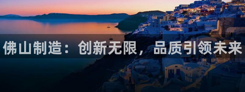 意昂体育3招商电话地址查询：佛山制造：创新无限，品质引领未来