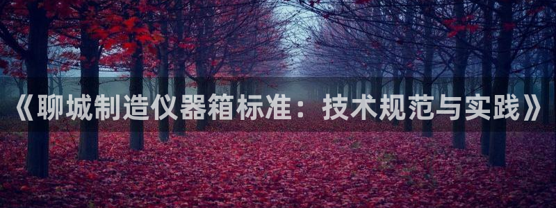 意昂3集团简介：《聊城制造仪器箱标准：技术规范与实践》