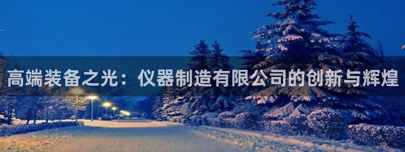 意昂体育3平台注册流程视频：高端装备之光：仪器制造有限公司的