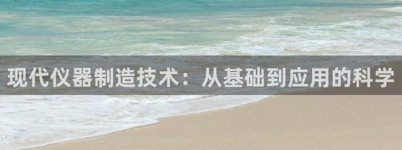 意昂体育3官方客服电话：现代仪器制造技术：从基础到应用的科学