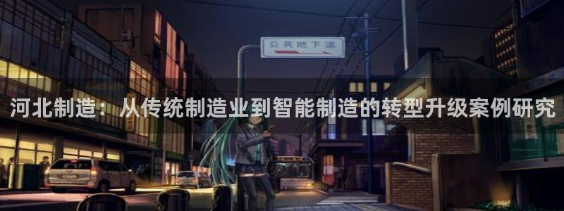 意昂3代理：河北制造：从传统制造业到智能制造的转型升级案例研