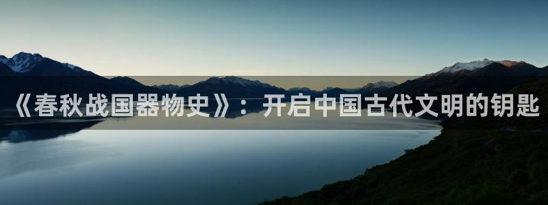 意昂3娱乐首页网站大全：《春秋战国器物史》：开启中国古代文明