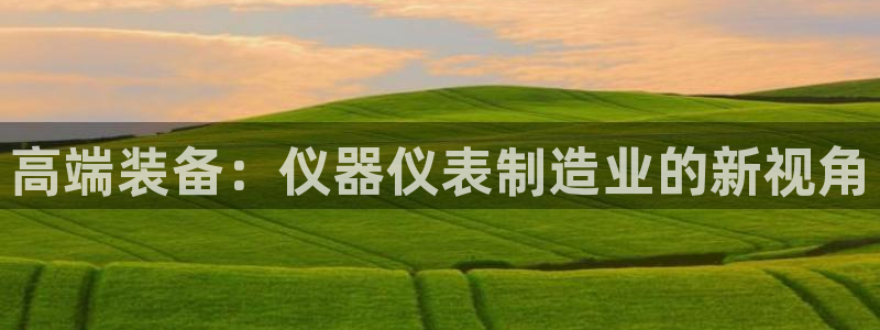 意昂3娱乐40996：高端装备：仪器仪表制造业的新视角